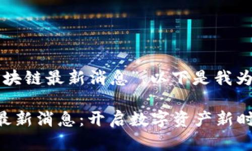 關(guān)于“文視云區(qū)塊鏈最新消息”，以下是我為您構(gòu)建的內(nèi)容：

文視云區(qū)塊鏈最新消息：開啟數(shù)字資產(chǎn)新時代的鑰匙