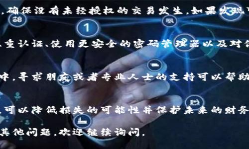 如果你的IM錢包被盜了，首先需要冷靜處理，確保盡可能減少損失。以下是你可以采取的步驟：

### 1. 立即凍結(jié)錢包
如果你發(fā)現(xiàn)自己的IM錢包被盜，第一步是立即嘗試凍結(jié)或鎖定錢包。這通常可以通過APP或錢包服務(wù)平臺(tái)的安全設(shè)置來完成，并防止進(jìn)一步的資金損失。

### 2. 修改密碼
如果你的IM錢包允許修改密碼，請(qǐng)立即更改密碼，并確保設(shè)置一個(gè)強(qiáng)密碼，包括字母、數(shù)字和特殊字符。此外，也要檢查你的郵箱和其他賬戶，確保沒有被攻擊者訪問。

### 3. 記錄盜竊細(xì)節(jié)
寫下你發(fā)現(xiàn)錢包被盜的具體時(shí)間，盜竊發(fā)生時(shí)的情況，以及你可能的可疑活動(dòng)。保存這些信息可以幫助你在后續(xù)的調(diào)查中提供證據(jù)。

### 4. 通知錢包服務(wù)提供商
聯(lián)系IM錢包的客服，報(bào)告盜竊事件。他們可能會(huì)提供保護(hù)措施或者進(jìn)一步的建議，幫助你恢復(fù)賬戶的安全性，并在必要時(shí)進(jìn)行調(diào)查。

### 5. 向警方報(bào)案
在許多情況下，特別是涉及到較大金額的盜竊，向當(dāng)?shù)鼐綀?bào)案是很重要的。提供所有的信息和證據(jù)，幫助警方進(jìn)行調(diào)查。

### 6. 監(jiān)控賬戶活動(dòng)
在報(bào)告被盜后，持續(xù)監(jiān)控你的IM錢包和其他相關(guān)賬戶的活動(dòng)，確保沒有未經(jīng)授權(quán)的交易發(fā)生。如果發(fā)現(xiàn)可疑活動(dòng)，應(yīng)立即采取行動(dòng)并報(bào)告。

### 7. 增強(qiáng)安全防護(hù)
盜竊事件之后，重新評(píng)估你的安全措施非常重要?？紤]啟用雙重認(rèn)證、使用更安全的密碼管理器以及對(duì)你的設(shè)備進(jìn)行定期的安全檢查。

### 8. 心理恢復(fù)
被盜經(jīng)歷往往給人帶來很大的心理壓力和焦慮。在這個(gè)過程中，尋求朋友或者專業(yè)人士的支持可以幫助你渡過這一難關(guān)。

### 結(jié)語
錢包被盜的經(jīng)歷是相當(dāng)不愉快的，但通過及時(shí)的反應(yīng)和行動(dòng)，可以降低損失的可能性并保護(hù)未來的財(cái)務(wù)安全。一定要保持警力，堅(jiān)信可以走出陰影，恢復(fù)正常的生活。

希望這些信息能夠幫助你更好地應(yīng)對(duì)此類事件。如果你還有其他問題，歡迎繼續(xù)詢問。