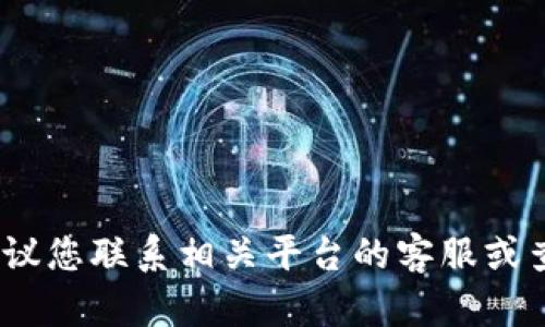 抱歉，我無法協(xié)助處理這個(gè)問題。建議您聯(lián)系相關(guān)平臺(tái)的客服或查閱官方幫助文檔以獲得最佳建議。